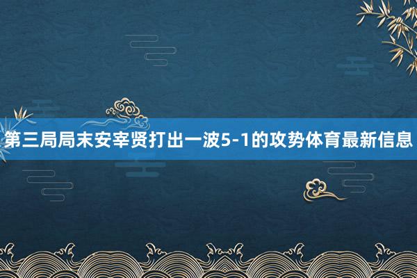 第三局局末安宰贤打出一波5-1的攻势体育最新信息