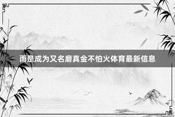 而是成为又名磨真金不怕火体育最新信息