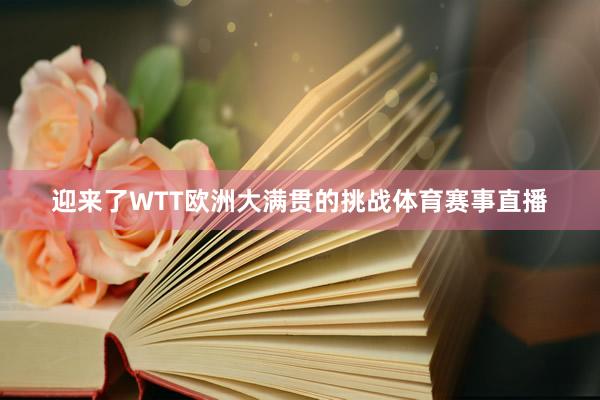 迎来了WTT欧洲大满贯的挑战体育赛事直播