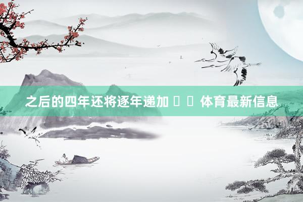 之后的四年还将逐年递加 ​​体育最新信息