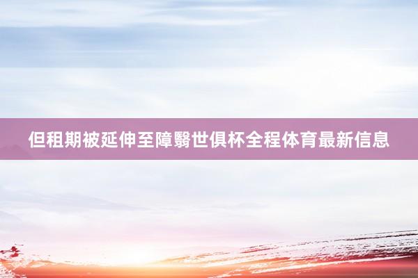 但租期被延伸至障翳世俱杯全程体育最新信息