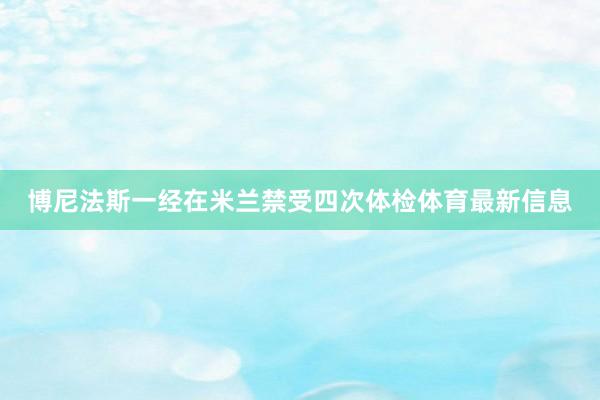博尼法斯一经在米兰禁受四次体检体育最新信息