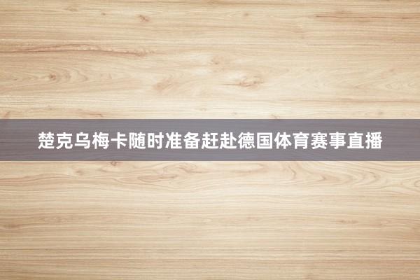 楚克乌梅卡随时准备赶赴德国体育赛事直播