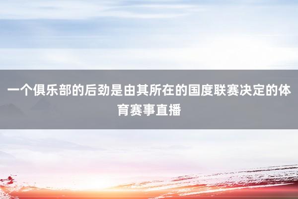 一个俱乐部的后劲是由其所在的国度联赛决定的体育赛事直播