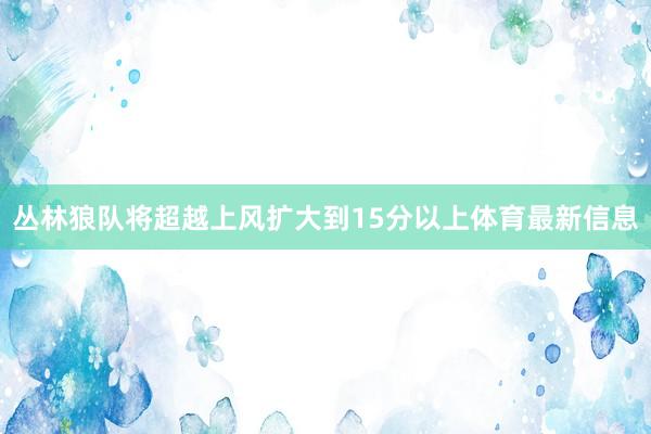 丛林狼队将超越上风扩大到15分以上体育最新信息