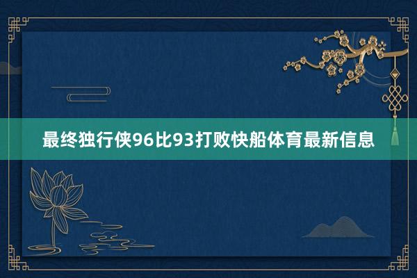 最终独行侠96比93打败快船体育最新信息