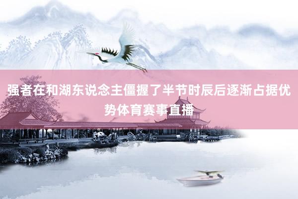 强者在和湖东说念主僵握了半节时辰后逐渐占据优势体育赛事直播