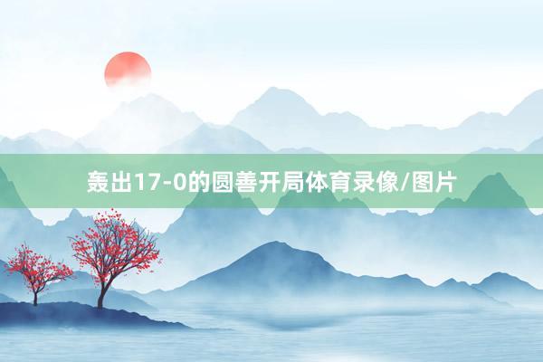 轰出17-0的圆善开局体育录像/图片