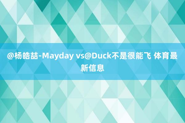 @杨皓喆-Mayday vs@Duck不是很能飞 体育最新信息