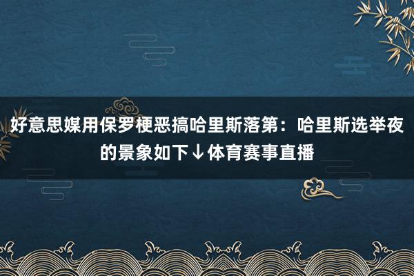 好意思媒用保罗梗恶搞哈里斯落第：哈里斯选举夜的景象如下↓体育赛事直播