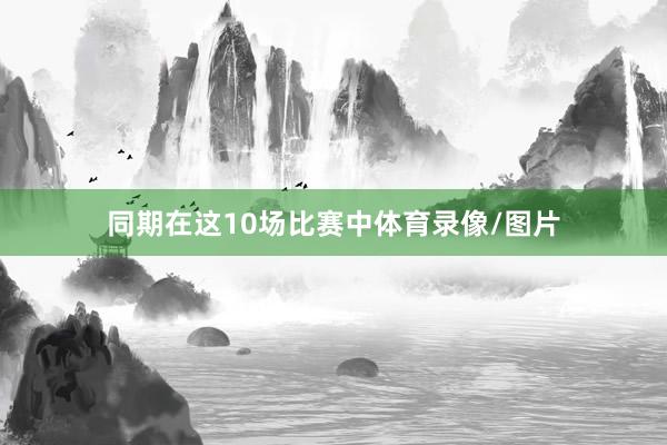 同期在这10场比赛中体育录像/图片
