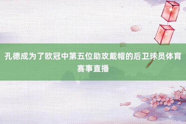 孔德成为了欧冠中第五位助攻戴帽的后卫球员体育赛事直播