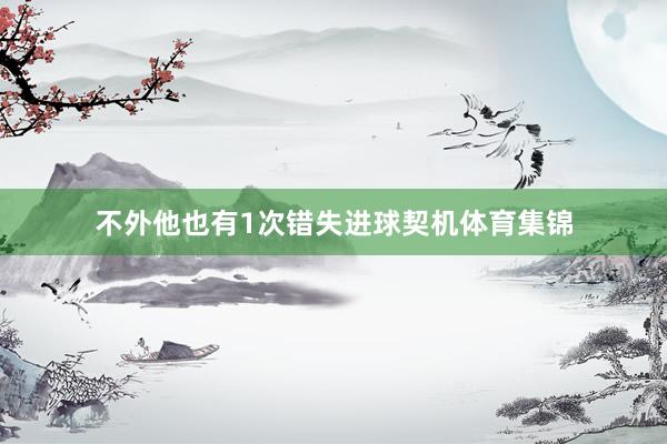 不外他也有1次错失进球契机体育集锦