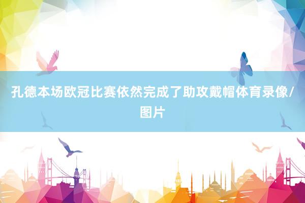 孔德本场欧冠比赛依然完成了助攻戴帽体育录像/图片