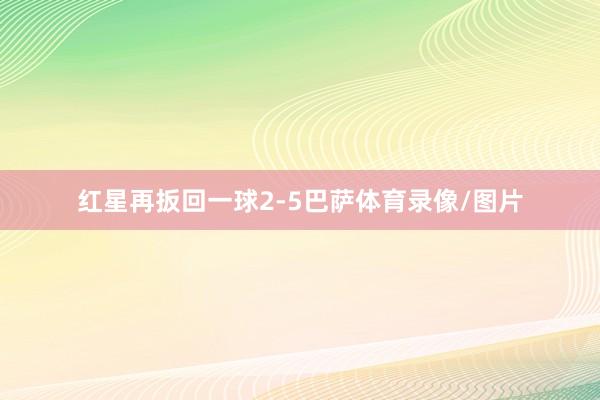 红星再扳回一球2-5巴萨体育录像/图片