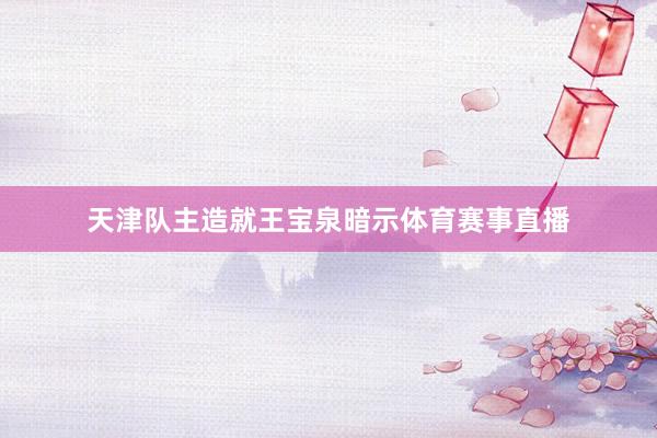 天津队主造就王宝泉暗示体育赛事直播