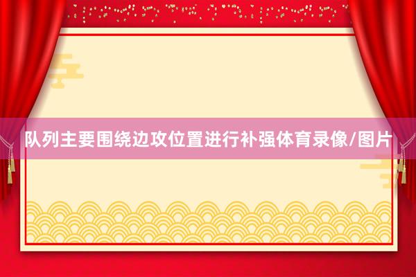 队列主要围绕边攻位置进行补强体育录像/图片