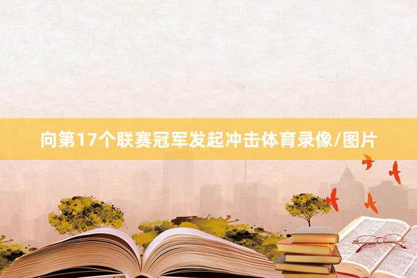 向第17个联赛冠军发起冲击体育录像/图片