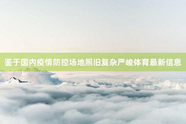 鉴于国内疫情防控场地照旧复杂严峻体育最新信息