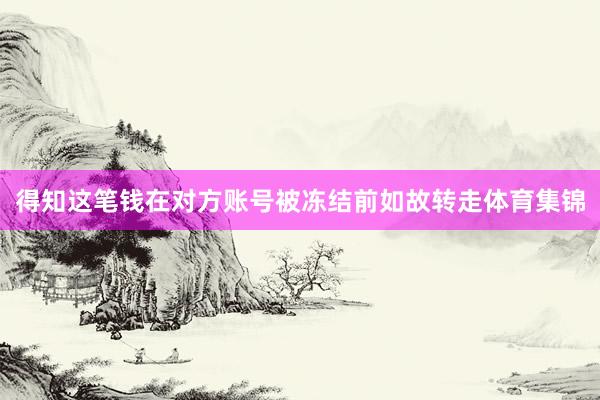得知这笔钱在对方账号被冻结前如故转走体育集锦