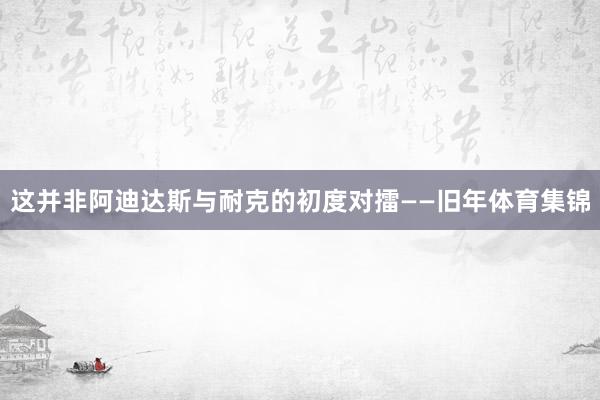 这并非阿迪达斯与耐克的初度对擂——旧年体育集锦