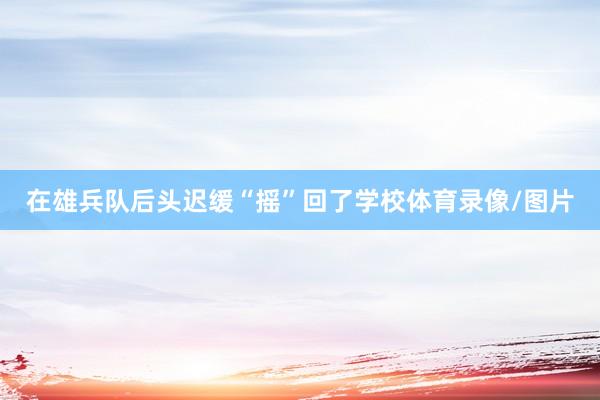 在雄兵队后头迟缓“摇”回了学校体育录像/图片