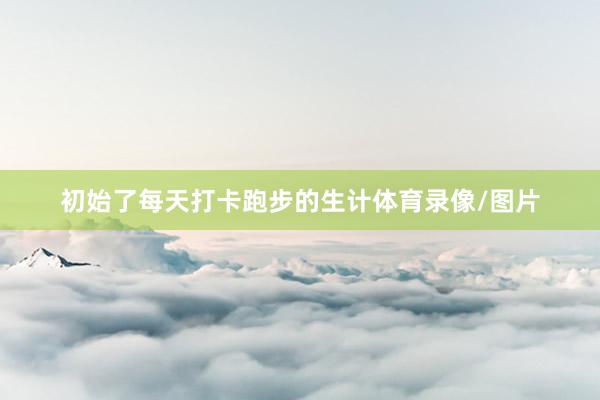 初始了每天打卡跑步的生计体育录像/图片
