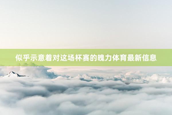 似乎示意着对这场杯赛的魄力体育最新信息