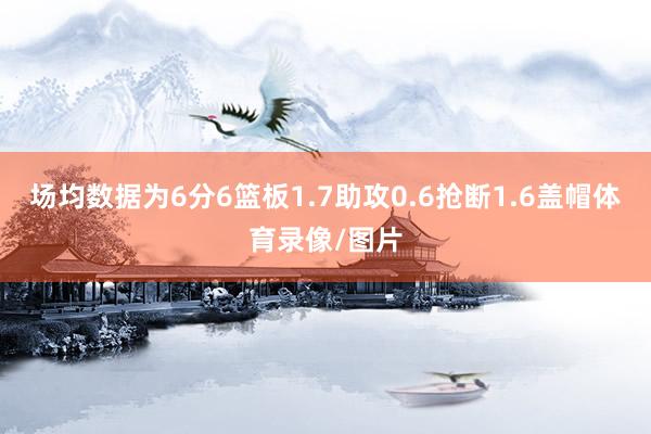 场均数据为6分6篮板1.7助攻0.6抢断1.6盖帽体育录像/图片