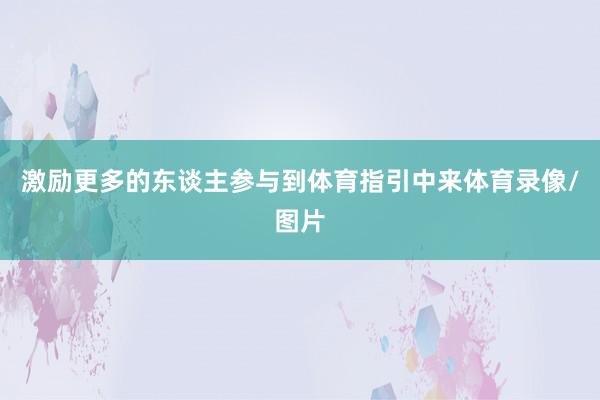 激励更多的东谈主参与到体育指引中来体育录像/图片