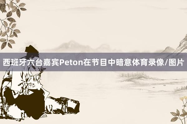西班牙六台嘉宾Peton在节目中暗意体育录像/图片
