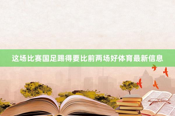 这场比赛国足踢得要比前两场好体育最新信息