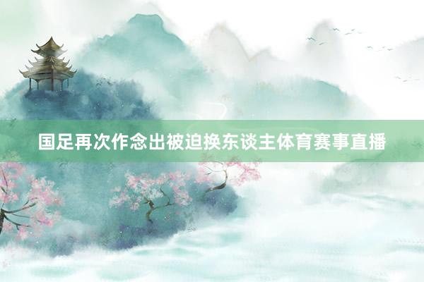 国足再次作念出被迫换东谈主体育赛事直播