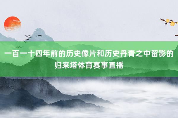 一百一十四年前的历史像片和历史丹青之中留影的归来塔体育赛事直播