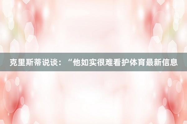克里斯蒂说谈：“他如实很难看护体育最新信息