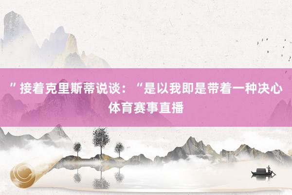 ”接着克里斯蒂说谈：“是以我即是带着一种决心体育赛事直播