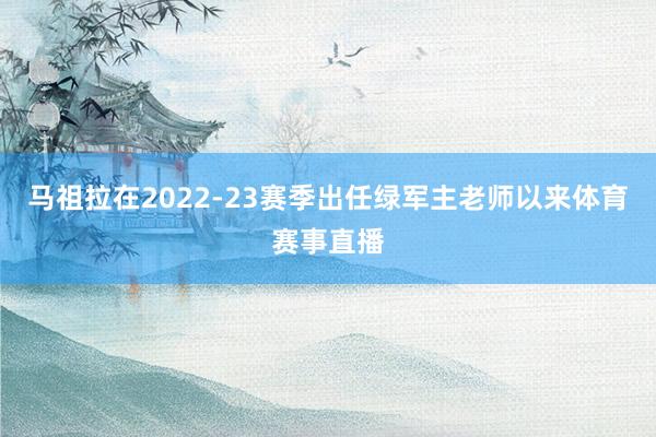 马祖拉在2022-23赛季出任绿军主老师以来体育赛事直播