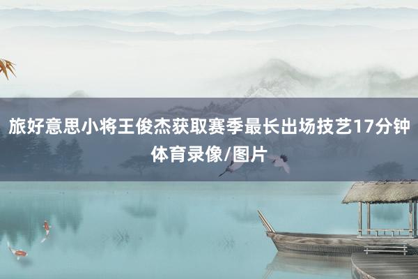 旅好意思小将王俊杰获取赛季最长出场技艺17分钟体育录像/图片