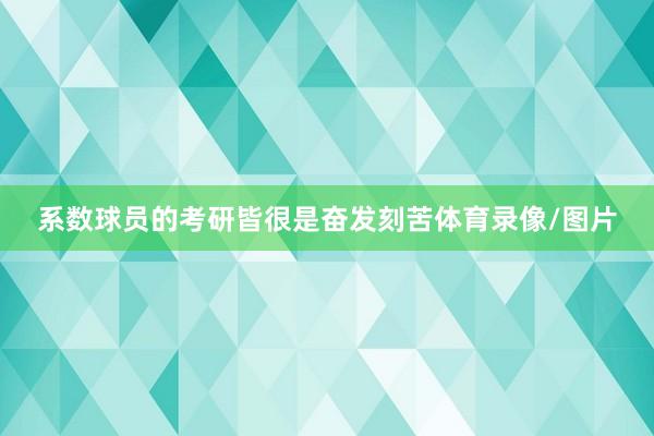 系数球员的考研皆很是奋发刻苦体育录像/图片