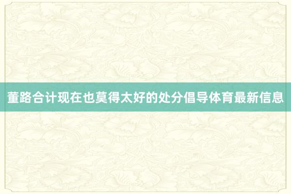 董路合计现在也莫得太好的处分倡导体育最新信息