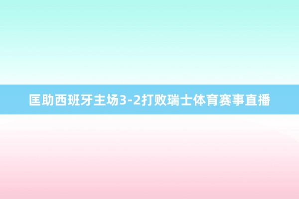 匡助西班牙主场3-2打败瑞士体育赛事直播