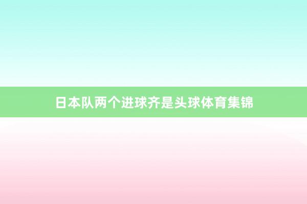 日本队两个进球齐是头球体育集锦