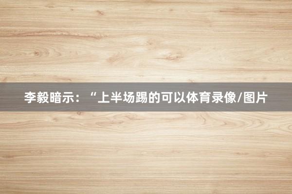 李毅暗示：“上半场踢的可以体育录像/图片