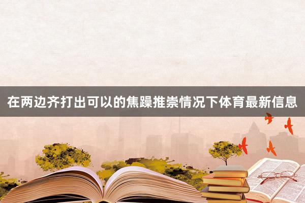 在两边齐打出可以的焦躁推崇情况下体育最新信息