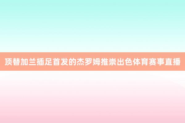 顶替加兰插足首发的杰罗姆推崇出色体育赛事直播