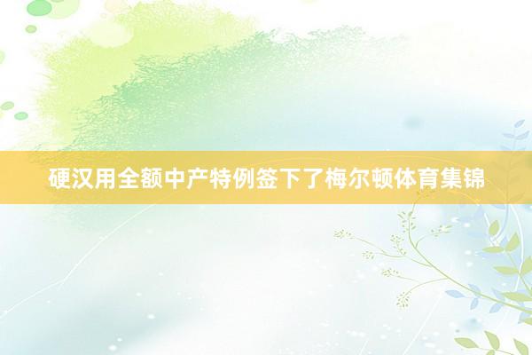 硬汉用全额中产特例签下了梅尔顿体育集锦