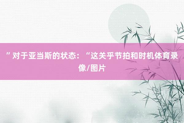 ”对于亚当斯的状态：“这关乎节拍和时机体育录像/图片