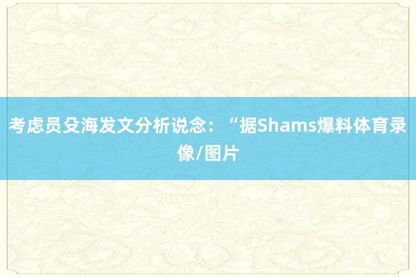 考虑员殳海发文分析说念:“据Shams爆料体育录像/图片