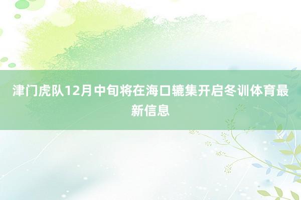 津门虎队12月中旬将在海口辘集开启冬训体育最新信息