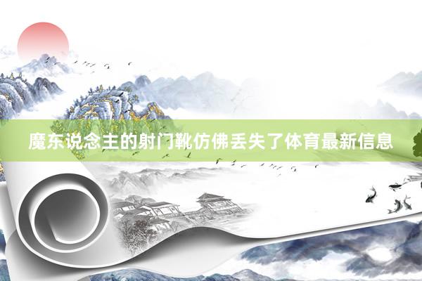 魔东说念主的射门靴仿佛丢失了体育最新信息